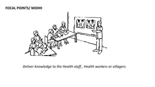 FOCAL POINTS/ MOHH
Deliver knowledge to the Health staff , Health workers or villagers
 