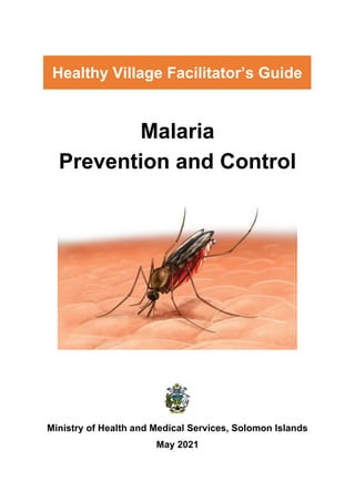 Malaria
Prevention and Control
Ministry of Health and Medical Services, Solomon Islands
May 2021
Healthy Village Facilitator’s Guide
 