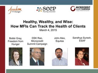Healthy, Wealthy, and Wise:
How MFIs Can Track the Health of Clients
March 4, 2015
John Alex,
Equitas
DSK Rao,
Microcredit
Summit Campaign
Bobbi Gray,
Freedom from
Hunger
Sandhya Suresh,
ESAF
 