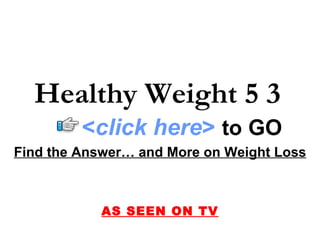 Find the Answer… and More on Weight Loss AS SEEN ON TV Healthy Weight 5 3 < click here >   to   GO 