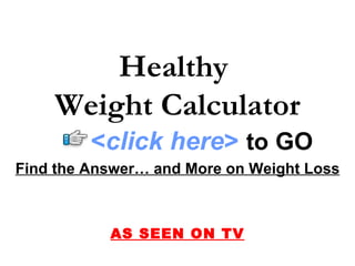 Healthy
    Weight Calculator
         <click here> to GO
Find the Answer… and More on Weight Loss



           AS SEEN ON TV
 
