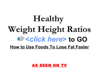 Healthy
Weight Height Ratios
      <click here> to GO
How to Use Foods To Lose Fat Faster



         AS SEEN ON TV
 