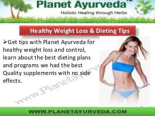 Get tips with Planet Ayurveda for
healthy weight loss and control,
learn about the best dieting plans
and programs we had the best
Quality supplements with no side
effects.
Healthy Weight Loss & Dieting Tips
 