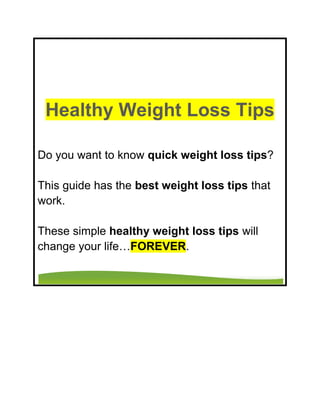 Healthy Weight Loss Tips

Do you want to know quick weight loss tips?

This guide has the best weight loss tips that
work.

These simple healthy weight loss tips will
change your life…FOREVER.
 