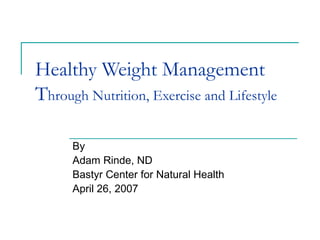 Healthy Weight Management T hrough Nutrition, Exercise and Lifestyle By Adam Rinde, ND Bastyr Center for Natural Health April 26, 2007 