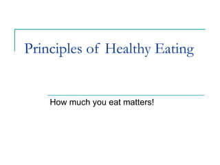 Principles of Healthy Eating How much you eat matters! 