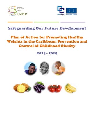 Safeguarding Our Future Development
Plan of Action for Promoting Healthy
Weights in the Caribbean: Prevention and
Control of Childhood Obesity
2014 - 2019
 