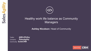 Healthy work life balance as Community
Managers
Ashley Nicolson: Head of Community
Twitter: @MiniRidley
Company: SalesAgility
Community: SuiteCRM
 