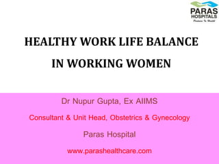 HEALTHY WORK LIFE BALANCE
IN WORKING WOMEN
Dr Nupur Gupta, Ex AIIMS
Consultant & Unit Head, Obstetrics & Gynecology
Paras Hospital
www.parashealthcare.com
 