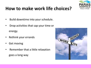 How to make work life choices?
• Build downtime into your schedule.
• Drop activities that sap your time or
energy.
• Rethink your errands
• Get moving
• Remember that a little relaxation
goes a long way
 