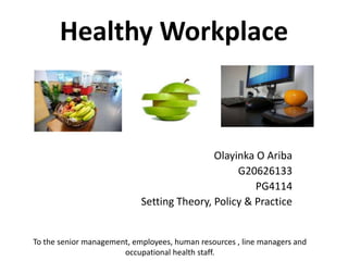 Healthy Workplace
Olayinka O Ariba
G20626133
PG4114
Setting Theory, Policy & Practice
To the senior management, employees, human resources , line managers and
occupational health staff.
 