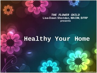THE FLOWER CHILD
Lisa-Dawn Sheridan, MAOM, BFRP
presents
Healthy Your Home
 