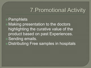 Pamphlets
Making presentation to the doctors
highlighting the curative value of the
product based on past Experiences.
Sending emails.
Distributing Free samples in hospitals
 