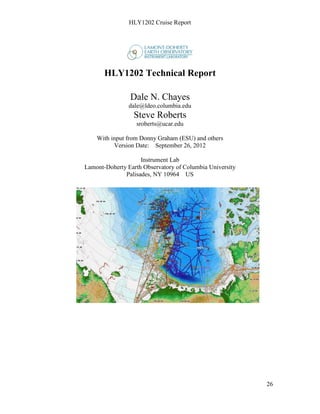 HLY1202 Cruise Report
26
HLY1202 Technical Report
Dale N. Chayes
dale@ldeo.columbia.edu
Steve Roberts
sroberts@ucar.edu
With input from Donny Graham (ESU) and others
Version Date: September 26, 2012
Instrument Lab
Lamont-Doherty Earth Observatory of Columbia University
Palisades, NY 10964 US
 