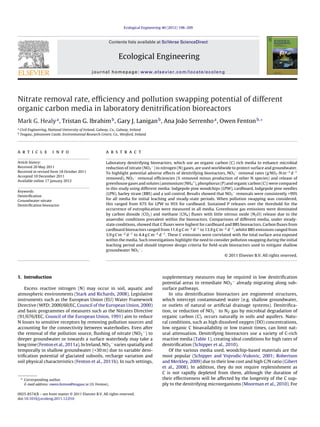 Ecological Engineering 40 (2012) 198–209
Contents lists available at SciVerse ScienceDirect
Ecological Engineering
journal homepage: www.elsevier.com/locate/ecoleng
Nitrate removal rate, efﬁciency and pollution swapping potential of different
organic carbon media in laboratory denitriﬁcation bioreactors
Mark G. Healya
, Tristan G. Ibrahimb
, Gary J. Laniganb
, Ana João Serrenhoa
, Owen Fentonb,∗
a
Civil Engineering, National University of Ireland, Galway, Co., Galway, Ireland
b
Teagasc, Johnstown Castle, Environmental Research Centre, Co., Wexford, Ireland
a r t i c l e i n f o
Article history:
Received 20 May 2011
Received in revised form 18 October 2011
Accepted 10 December 2011
Available online 17 January 2012
Keywords:
Denitriﬁcation
Groundwater nitrate
Denitriﬁcation bioreactor
a b s t r a c t
Laboratory denitrifying bioreactors, which use an organic carbon (C) rich media to enhance microbial
reduction of nitrate (NO3
−
) to nitrogen (N) gases, are used worldwide to protect surface and groundwater.
To highlight potential adverse effects of denitrifying bioreactors, NO3
−
removal rates (g NO3-N m−3
d−1
removed), NO3
−
removal efﬁciencies (% removed minus production of other N species) and release of
greenhouse gases and solutes (ammonium (NH4
+
), phosphorus (P) and organic carbon (C)) were compared
in this study using different media: lodgepole pine woodchips (LPW), cardboard, lodgepole pine needles
(LPN), barley straw (BBS) and a soil control. Results showed that NO3
−
removals were consistently >99%
for all media for initial leaching and steady-state periods. When pollution swapping was considered,
this ranged from 67% for LPW to 95% for cardboard. Sustained P releases over the threshold for the
occurrence of eutrophication were measured in all media. Greenhouse gas emissions were dominated
by carbon dioxide (CO2) and methane (CH4) ﬂuxes with little nitrous oxide (N2O) release due to the
anaerobic conditions prevalent within the bioreactors. Comparisons of different media, under steady-
state conditions, showed that C ﬂuxes were highest for cardboard and BBS bioreactors. Carbon ﬂuxes from
cardboard bioreactors ranged from 11.6 g C m−2
d−1
to 13.9 g C m−2
d−1
, whilst BBS emissions ranged from
3.9 g C m−2
d−1
to 4.4 g C m−2
d−1
. These C emissions were correlated with the total surface area exposed
within the media. Such investigations highlight the need to consider pollution swapping during the initial
leaching period and should improve design criteria for ﬁeld-scale bioreactors used to mitigate shallow
groundwater NO3
−
.
© 2011 Elsevier B.V. All rights reserved.
1. Introduction
Excess reactive nitrogen (N) may occur in soil, aquatic and
atmospheric environments (Stark and Richards, 2008). Legislative
instruments such as the European Union (EU) Water Framework
Directive (WFD; 2000/60/EC, Council of the European Union, 2000)
and basic programmes of measures such as the Nitrates Directive
(91/676/EEC, Council of the European Union, 1991) aim to reduce
N losses to sensitive receptors by removing pollution sources and
accounting for the connectivity between waterbodies. Even after
the removal of the pollution source, ﬂushing of nitrate (NO3
−) to
deeper groundwater or towards a surface waterbody may take a
long time (Fenton et al., 2011a). In Ireland, NO3
− varies spatially and
temporally in shallow groundwater (<30 m) due to variable deni-
triﬁcation potential of glaciated subsoils, recharge variation and
soil physical characteristics (Fenton et al., 2011b). In such settings,
∗ Corresponding author.
E-mail address: owen.fenton@teagasc.ie (O. Fenton).
supplementary measures may be required in low denitriﬁcation
potential areas to remediate NO3
− already migrating along sub-
surface pathways.
In situ denitriﬁcation bioreactors are engineered structures,
which intercept contaminated water (e.g. shallow groundwater,
or outlets of natural or artiﬁcial drainage systems). Denitriﬁca-
tion, or reduction of NO3
− to N2 gas by microbial degradation of
organic carbon (C), occurs naturally in soils and aquifers. Natu-
ral conditions, such as high dissolved oxygen (DO) concentrations,
low organic C bioavailability or low transit times, can limit nat-
ural attenuation. Denitrifying bioreactors use a variety of C-rich
reactive media (Table 1), creating ideal conditions for high rates of
denitriﬁcation (Schipper et al., 2010).
Of the various media used, woodchip-based materials are the
most popular (Schipper and Vojvodic-Vukovic, 2001; Robertson
and Merkley, 2009) due to their low cost and high C/N ratio (Gibert
et al., 2008). In addition, they do not require replenishment as
C is not rapidly depleted from them, although the duration of
their effectiveness will be affected by the longevity of the C sup-
ply to the denitrifying microorganisms (Moorman et al., 2010). For
0925-8574/$ – see front matter © 2011 Elsevier B.V. All rights reserved.
doi:10.1016/j.ecoleng.2011.12.010
 