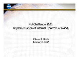 PM Challenge 2007:
Implementation of Internal Controls at NASA


               Edward A. Healy
               February 7, 2007



                                              1
 
