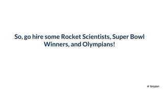 So, go hire some Rocket Scientists, Super Bowl
Winners, and Olympians!
 
