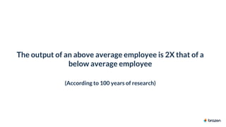 The output of an above average employee is 2X that of a
below average employee
(According to 100 years of research)
 
