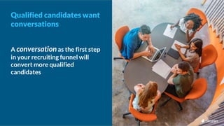A conversationas the first step
in your recruiting funnel will
convert more qualified
candidates
Qualified candidates want...