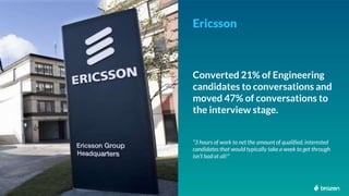 <Insert Image>
Ericsson
Converted 21% of Engineering
candidates to conversations and
moved 47% of conversations to
the int...