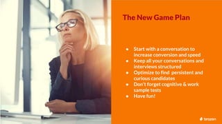 The New Game Plan
● Start with a conversation to
increase conversion and speed
● Keep all your conversations and
interview...