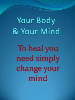 Your Body & Your Mind To heal you need simply change your mind 