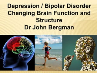 Depression / Bipolar Disorder
Changing Brain Function and
Structure
Dr John Bergman
 