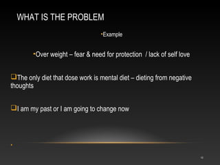 WHAT IS THE PROBLEM
•Example

•Over weight – fear & need for protection / lack of self love
The only diet that dose work ...