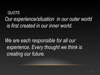 QUOTE

Our experience/situation in our outer world
is first created in our inner world.
We are each responsible for all ou...