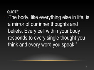 QUOTE
•

The body, like everything else in life, is
a mirror of our inner thoughts and
beliefs. Every cell within your bod...