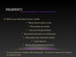 PROSPERITY
•

I deserve the best and I accept the best now

 What's your belief about money / wealth
 Money doesn't grow...