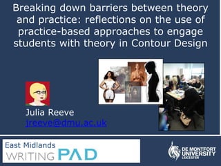 Breaking down barriers between theory
and practice: reflections on the use of
practice-based approaches to engage
students with theory in Contour Design
Julia Reeve
jreeve@dmu.ac.uk
East Midlands
 