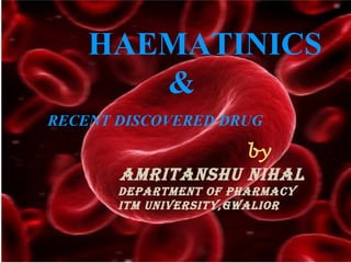HAEMATINICS
&
RECENT DISCOVERED DRUG
by
AmritAnshu nihAl
DepArtment of phArmAcy
itm university,GwAlior
 