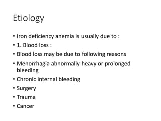 Etiology
• Iron deficiency anemia is usually due to :
• 1. Blood loss :
• Blood loss may be due to following reasons
• Menorrhagia abnormally heavy or prolonged
bleeding
• Chronic internal bleeding
• Surgery
• Trauma
• Cancer
 