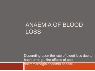 ANAEMIA OF BLOOD
LOSS
Depending upon the rate of blood loss due to
haemorrhage, the effects of post-
haemmorhagic anaemia appear.
 