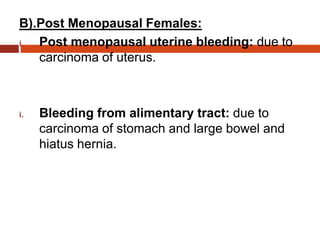 B).Post Menopausal Females:
i. Post menopausal uterine bleeding: due to
carcinoma of uterus.
i. Bleeding from alimentary tract: due to
carcinoma of stomach and large bowel and
hiatus hernia.
 