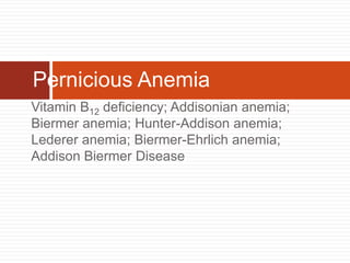 Vitamin B12 deficiency; Addisonian anemia;
Biermer anemia; Hunter-Addison anemia;
Lederer anemia; Biermer-Ehrlich anemia;
Addison Biermer Disease
Pernicious Anemia
 