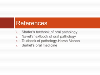 1. Shafer’s textbook of oral pathology
2. Navel’s textbook of oral pathology
3. Textbook of pathology-Harsh Mohan
4. Burket’s oral medicine
References
 