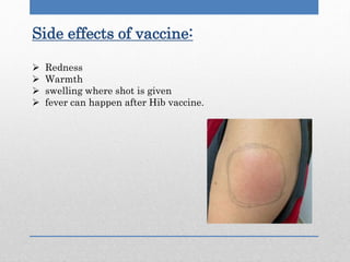 Side effects of vaccine:
 Redness
 Warmth
 swelling where shot is given
 fever can happen after Hib vaccine.
 