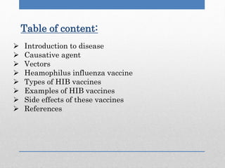 Table of content:
 Introduction to disease
 Causative agent
 Vectors
 Heamophilus influenza vaccine
 Types of HIB vaccines
 Examples of HIB vaccines
 Side effects of these vaccines
 References
 