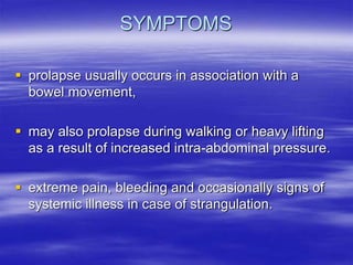 SYMPTOMS
 prolapse usually occurs in association with a
bowel movement,
 may also prolapse during walking or heavy lifting
as a result of increased intra-abdominal pressure.
 extreme pain, bleeding and occasionally signs of
systemic illness in case of strangulation.
 