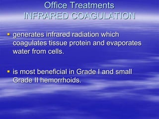 Office Treatments
INFRARED COAGULATION
 generates infrared radiation which
coagulates tissue protein and evaporates
water from cells.
 is most beneficial in Grade I and small
Grade II hemorrhoids.
 