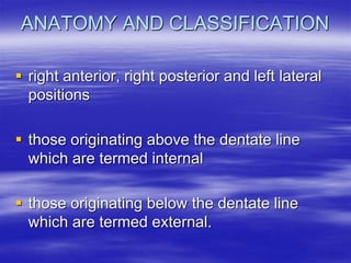 ANATOMY AND CLASSIFICATION
 right anterior, right posterior and left lateral
positions
 those originating above the dentate line
which are termed internal
 those originating below the dentate line
which are termed external.
 