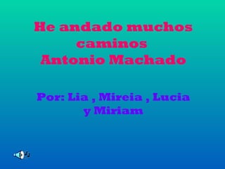 He andado muchos
     caminos
 Antonio Machado

Por: Lia , Mireia , Lucia
       y Miriam
 