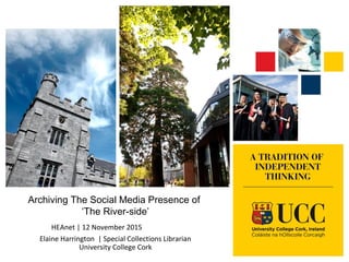 Archiving The Social Media Presence of
‘The River-side’
HEAnet | 12 November 2015
Elaine Harrington | Special Collections Librarian
University College Cork
 
