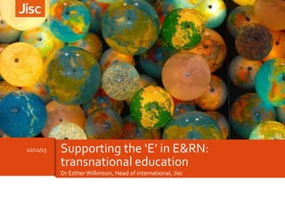 Dr Esther Wilkinson, Head of international, Jisc
12/11/15 Supporting the ‘E’ in E&RN:
transnational education
 