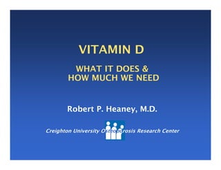 VITAMIN D
WHAT IT DOES &
HOW MUCH WE NEED
Robert P. Heaney, M.D.
Creighton University Osteoporosis Research Center
 