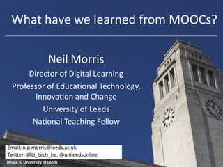 Neil Morris
Director of Digital Learning
Professor of Educational Technology,
Innovation and Change
University of Leeds
National Teaching Fellow
Image © University of Leeds
Email: n.p.morris@leeds.ac.uk
Twitter: @Lt_tech_he, @unileedsonline
What have we learned from MOOCs?
 