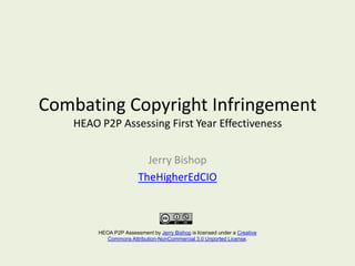 Combating Copyright Infringement HEAO P2P Assessing First Year Effectiveness Jerry Bishop TheHigherEdCIO HEOA P2P Assessment by Jerry Bishop is licensed under a Creative Commons Attribution-NonCommercial 3.0 Unported License. 