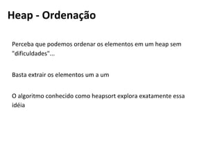 Perceba que podemos ordenar os elementos em um heap sem
"dificuldades"...
Basta extrair os elementos um a um
O algoritmo conhecido como heapsort explora exatamente essa
idéia
Heap - Aplicada para a Ordenação
 